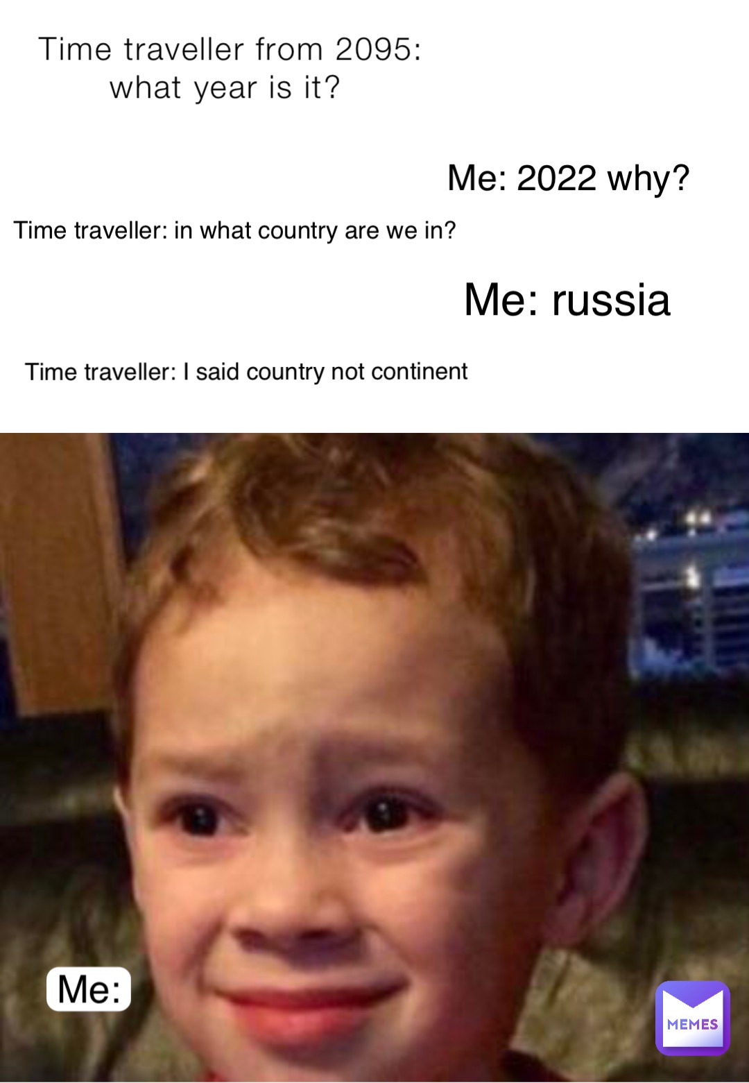 Time traveller from 2095: what year is it? Time traveller: in what country are we in? Me: 2022 why? Me: russia Time traveller: I said country not continent Me: