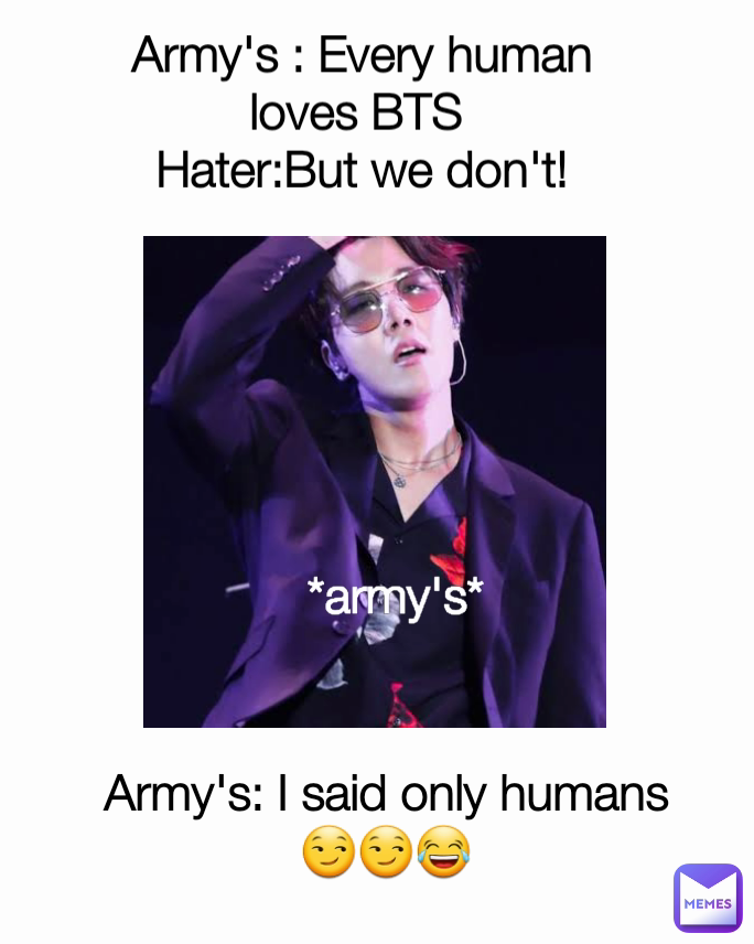 Army's : Every human loves BTS 
Hater:But we don't! Army's: I said only humans😏😏😂 *army's*