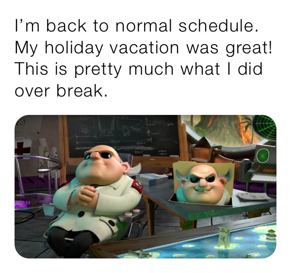 I’m back to normal schedule. My holiday vacation was great! This is pretty much what I did over break.