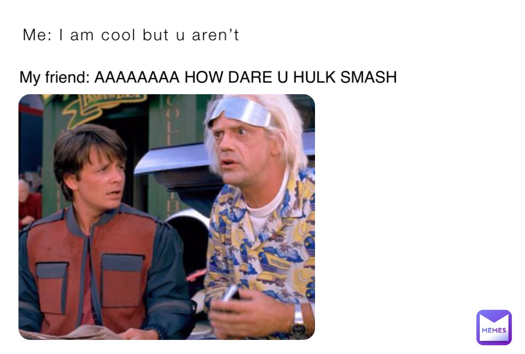 Me: I am cool but u aren’t My friend: AAAAAAAA HOW DARE U HULK SMASH