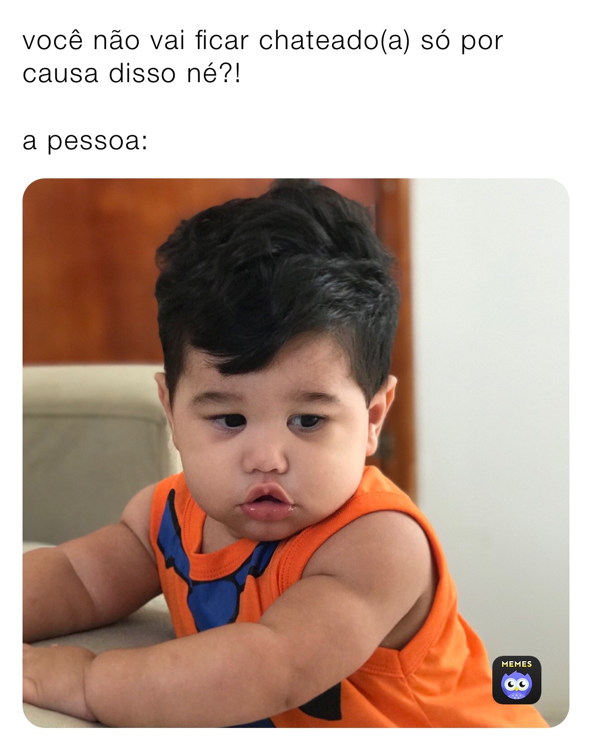você não vai ficar chateado(a) só por causa disso né?!

a pessoa: