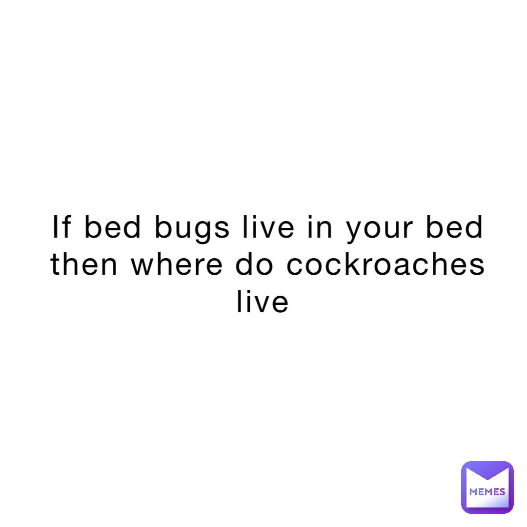 If bed bugs live in your bed then where do cockroaches live