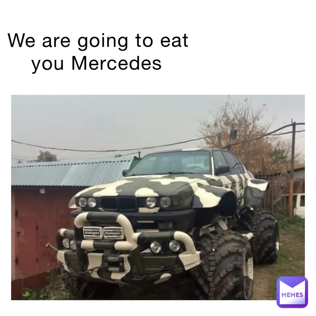 We are going to eat you Mercedes