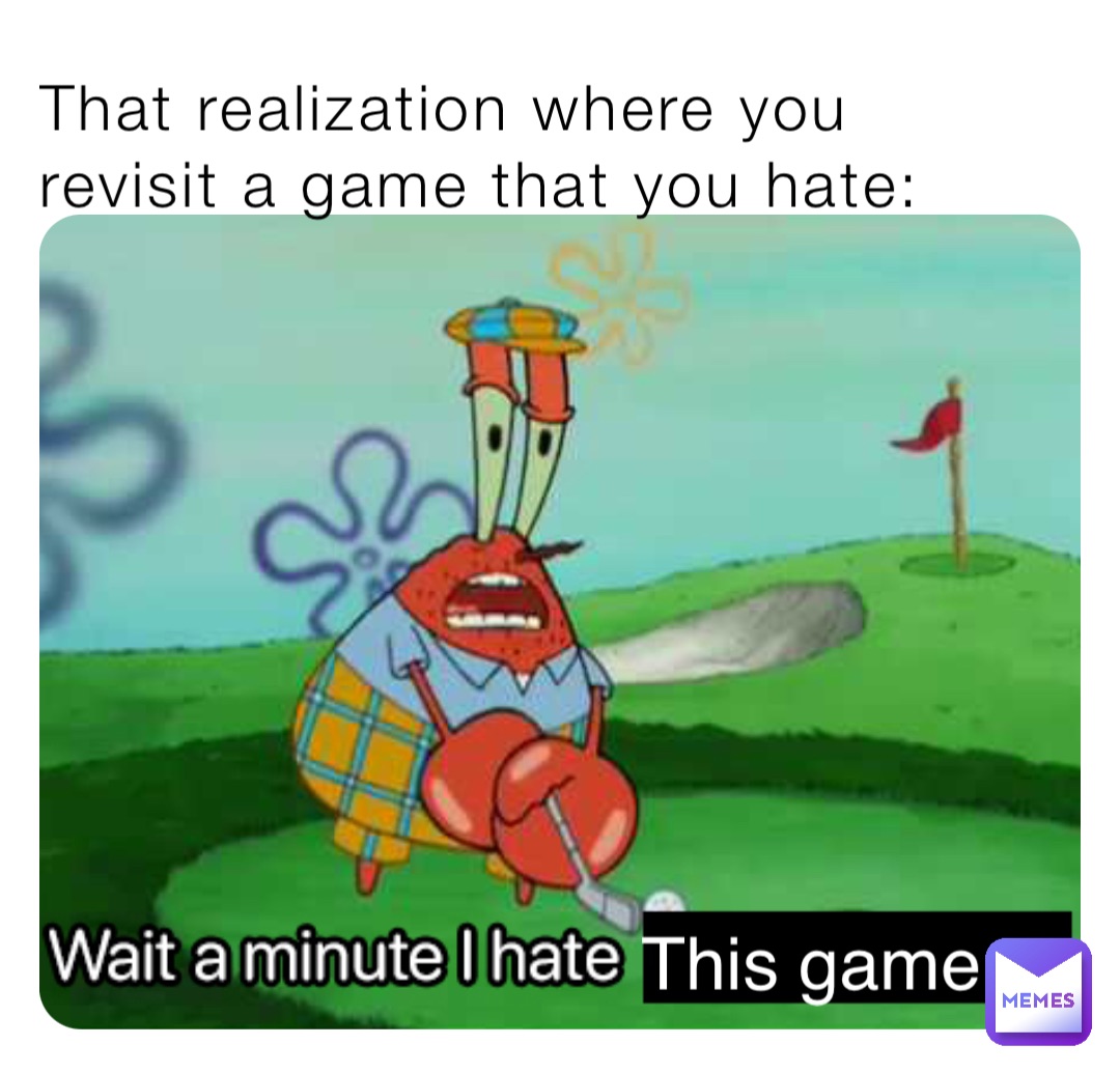 This game That realization where you revisit a game that you hate: