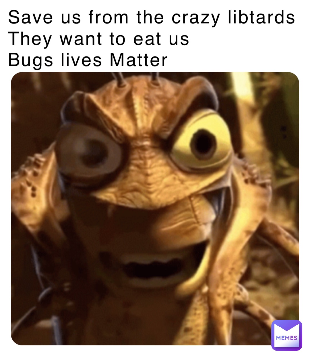 Save us from the crazy libtards 
They want to eat us
Bugs lives Matter