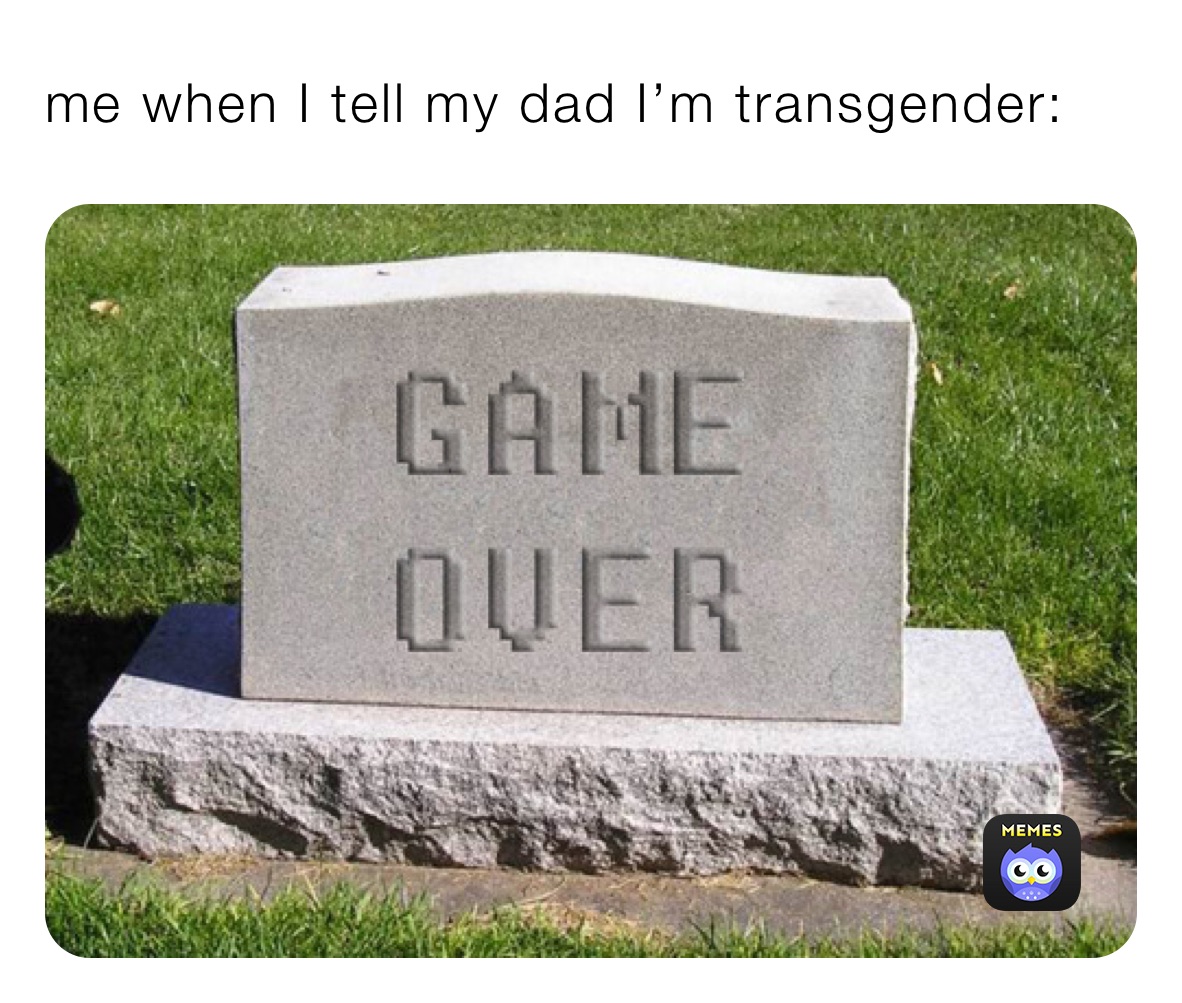 me when I tell my dad I’m transgender: