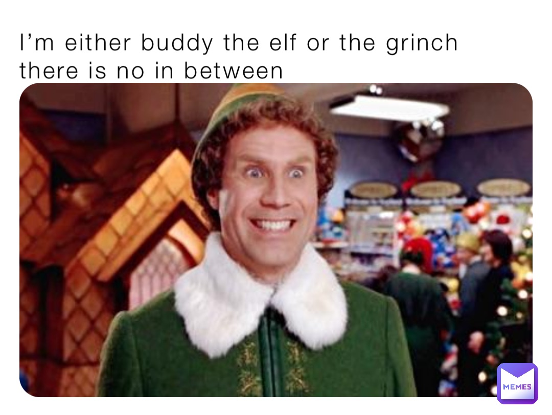 I’m either buddy the elf or the grinch there is no in between