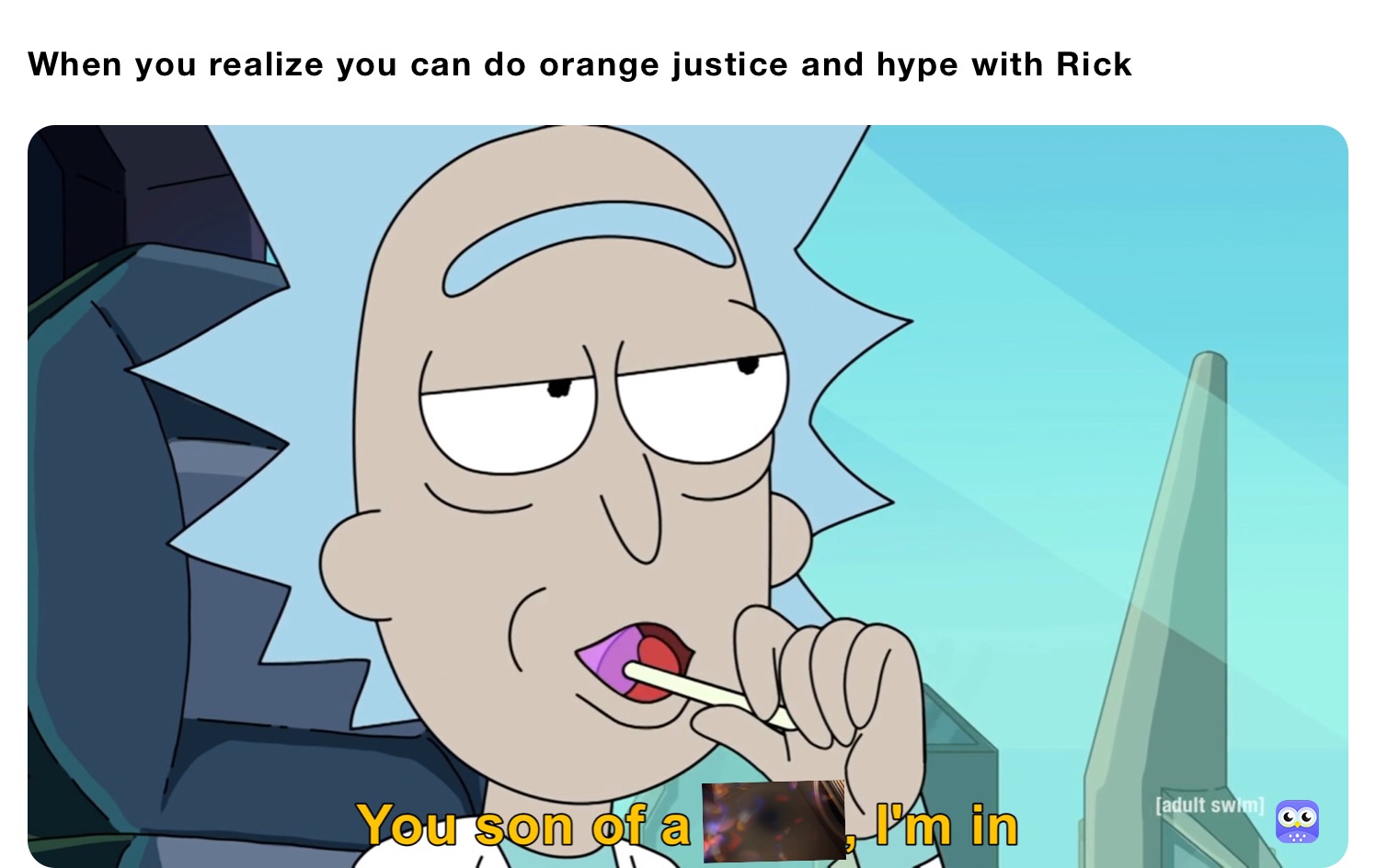 When you realize you can do orange justice and hype with Rick 