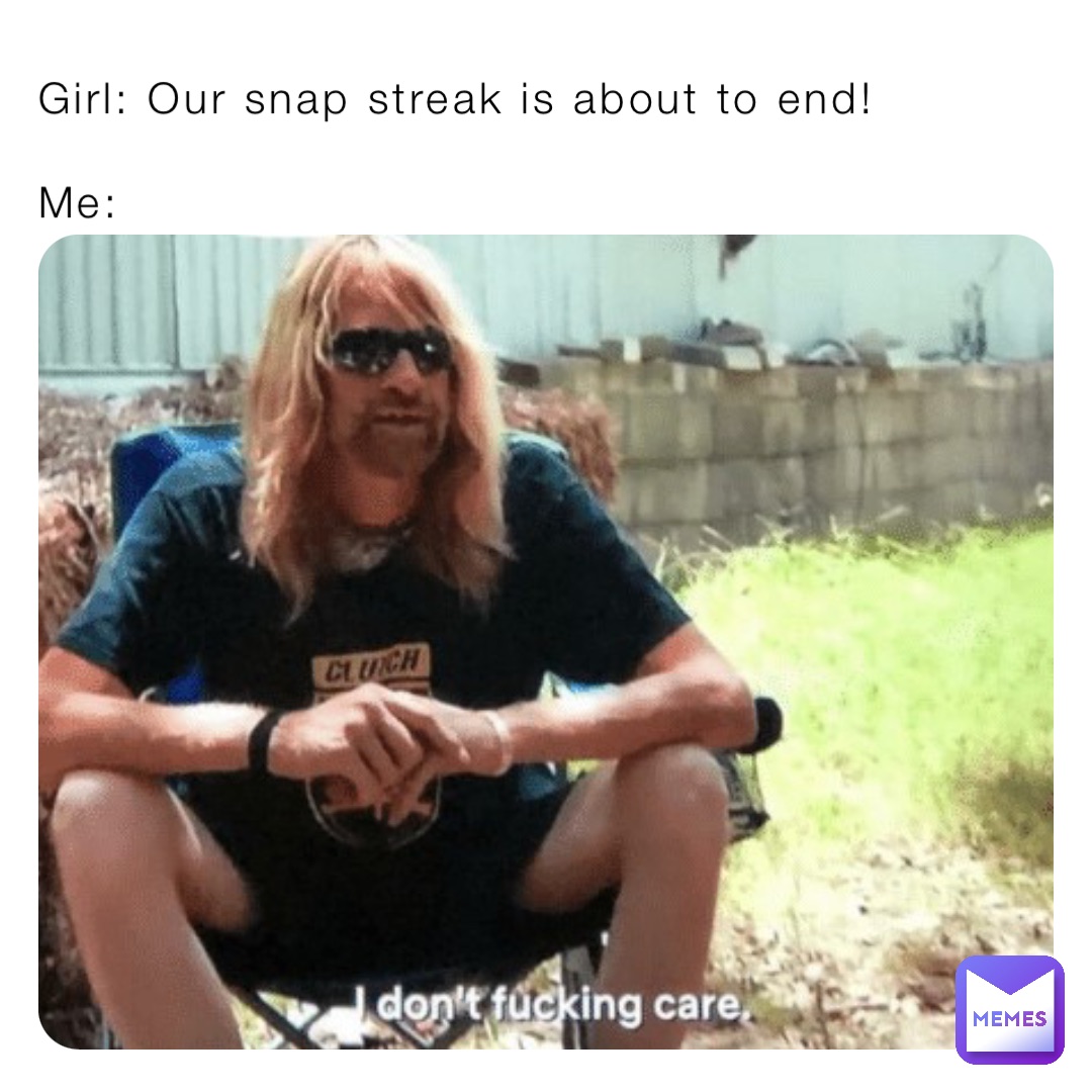 Girl: Our snap streak is about to end!

Me: