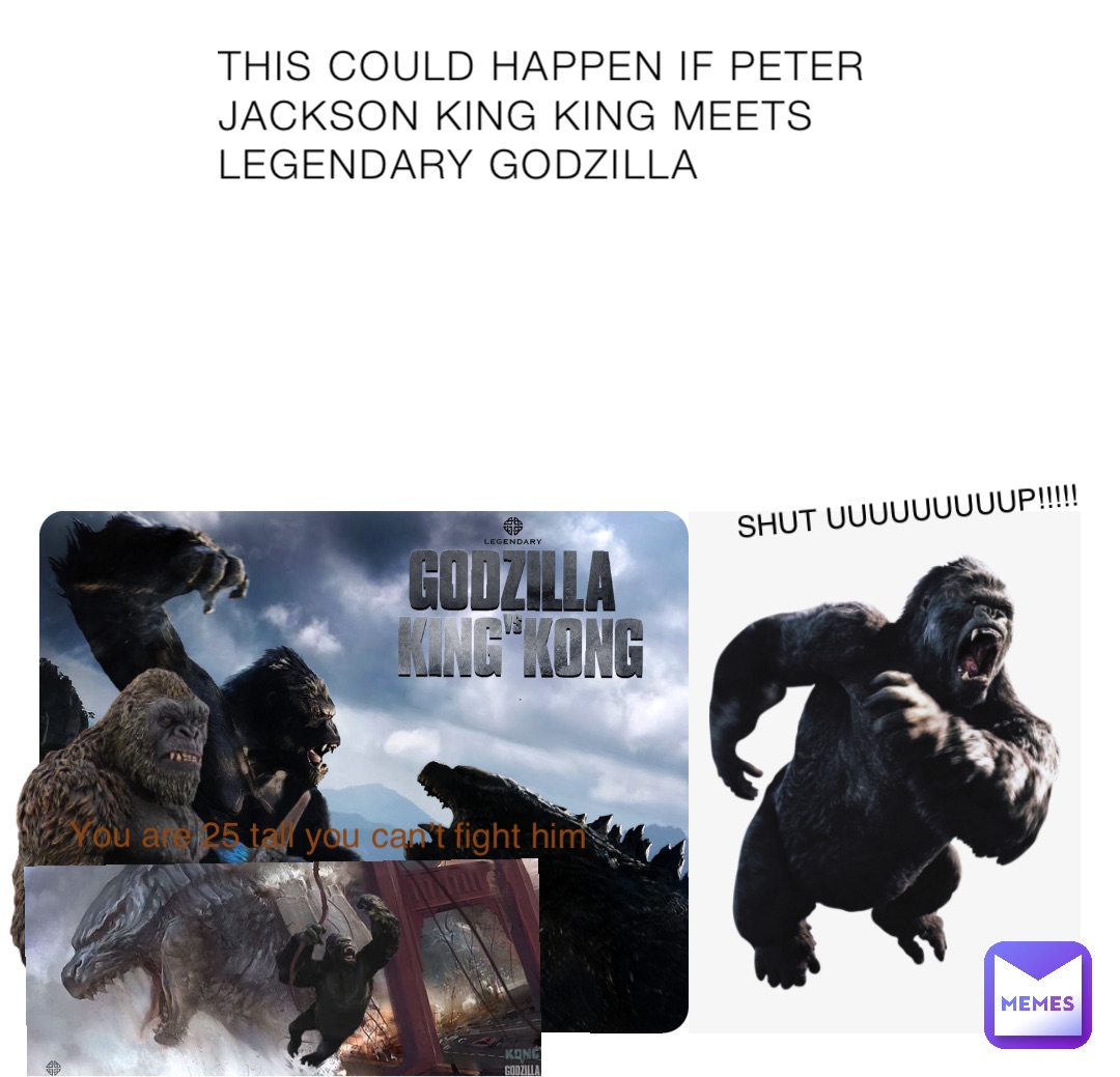 THIS COULD HAPPEN IF PETER JACKSON KING KING MEETS LEGENDARY GODZILLA You are 25 tall you can’t fight him SHUT UUUUUUUUUP!!!!!