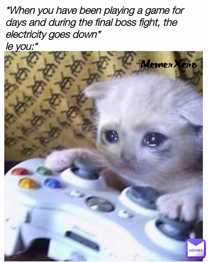MemerXero *When you have been playing a game for days and during 