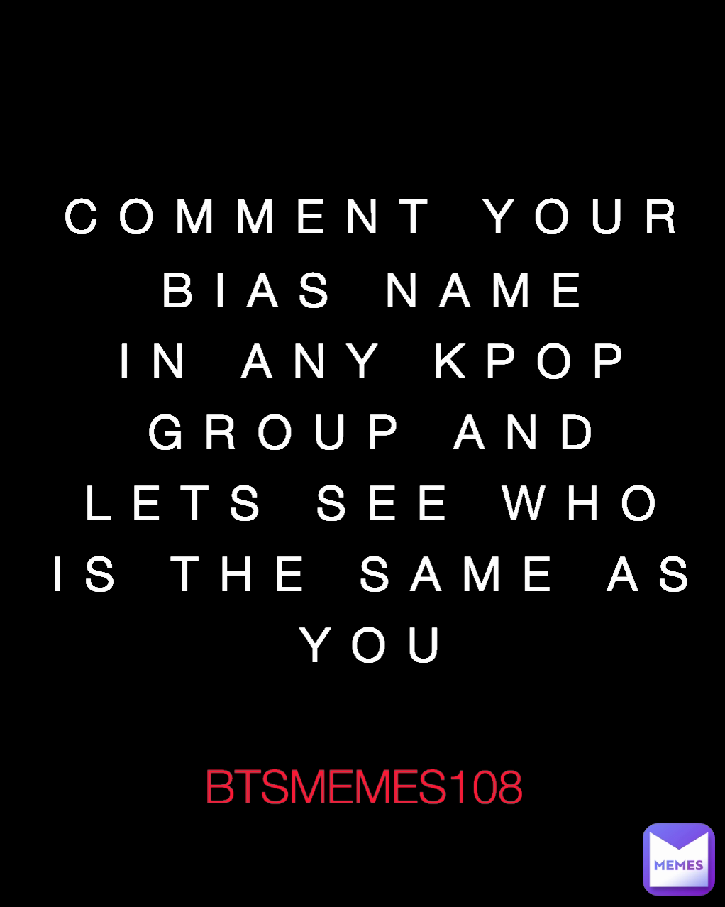 BTSMEMES108  COMMENT YOUR BIAS NAME IN ANY KPOP GROUP AND LETS SEE WHO IS THE SAME AS YOU