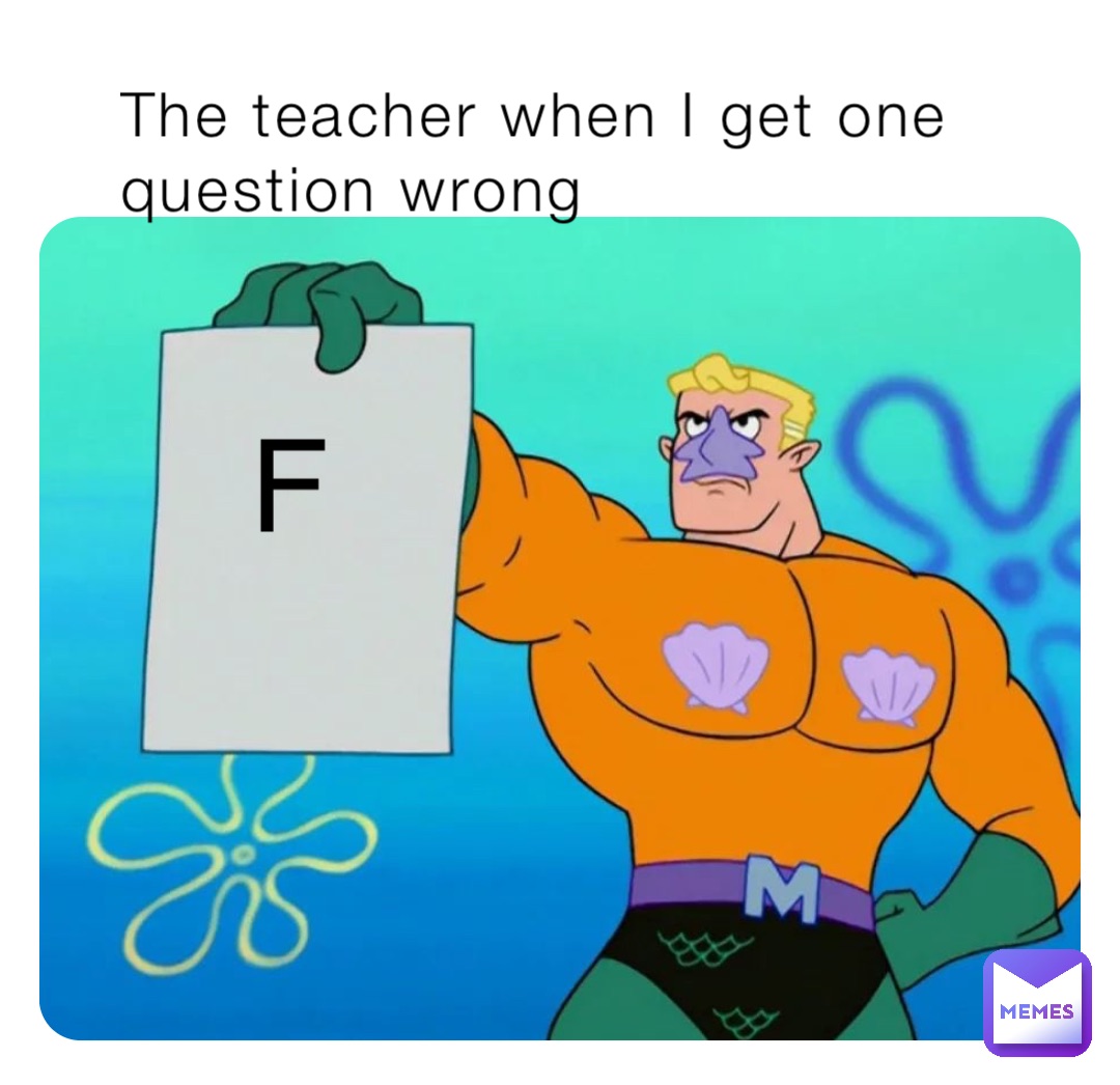 The teacher when I get one question wrong F