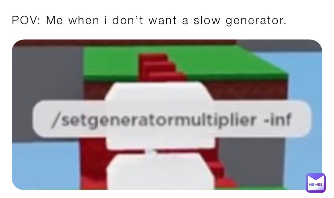 POV: Me when i don’t want a slow generator.