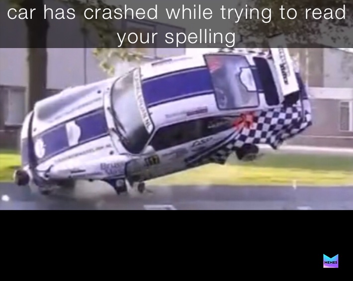 car has crashed while trying to read your spelling