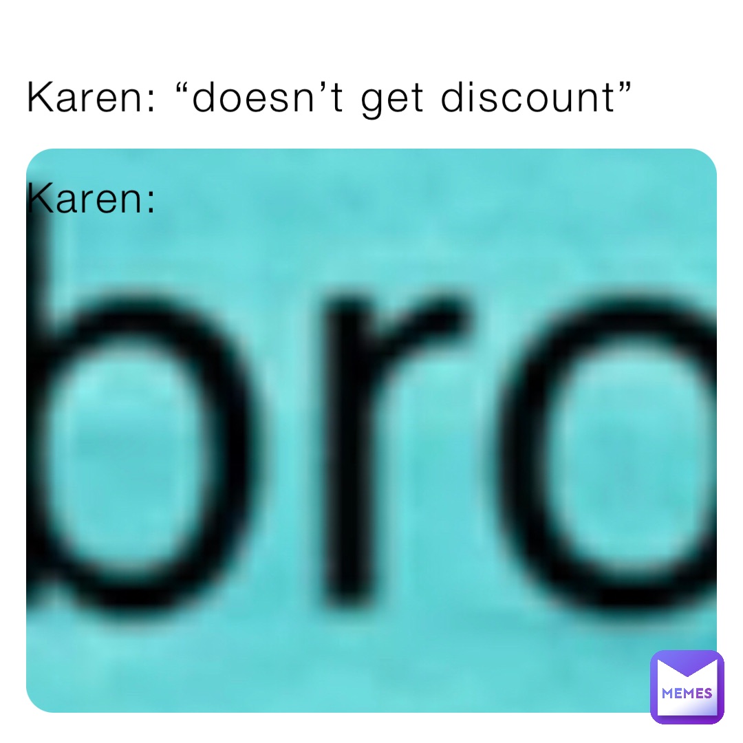 Karen: “doesn’t get discount”

Karen: