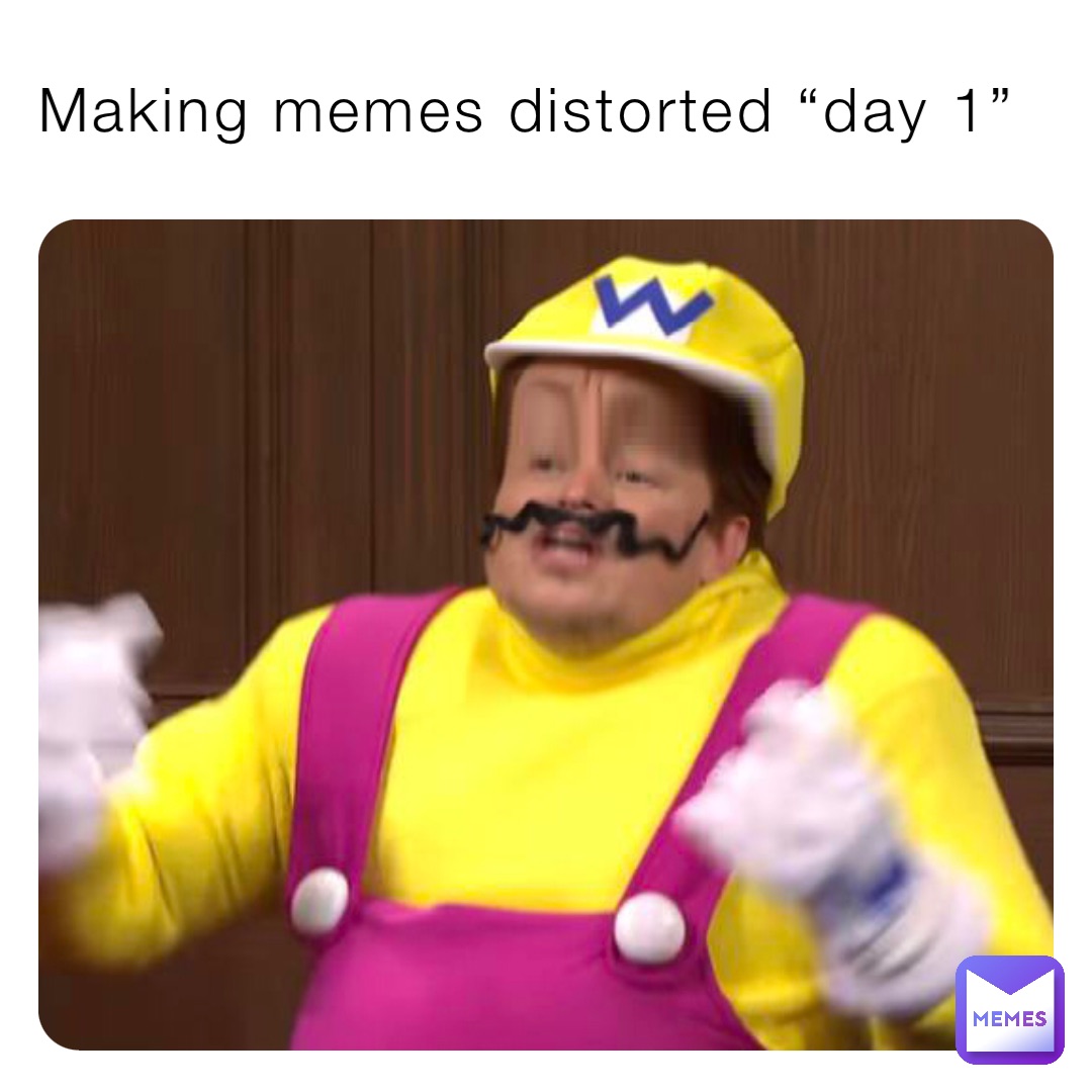 Making memes distorted “day 1”