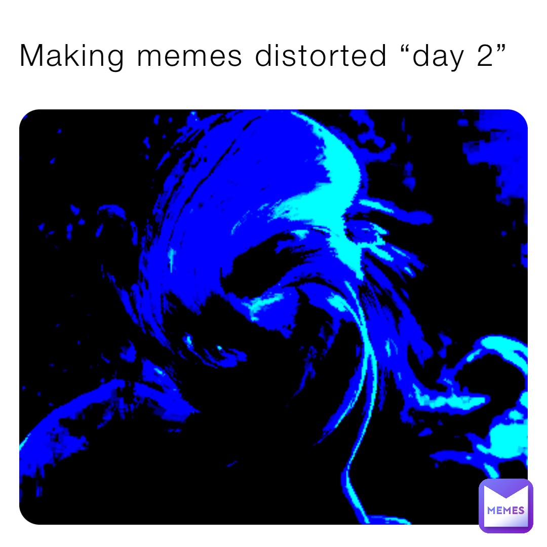 Making memes distorted “day 2”