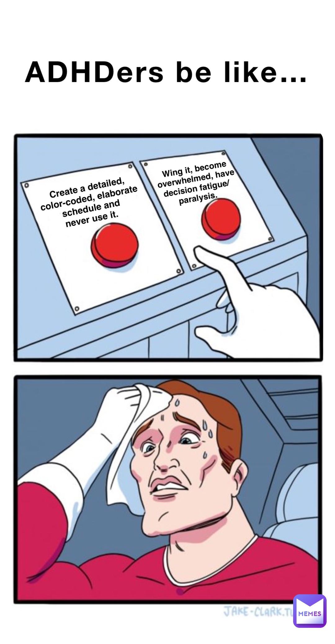 ADHDers be like… Create a detailed, 
color-coded, elaborate 
schedule and 
never use it. Wing it, become 
overwhelmed, have 
decision fatigue/paralysis.