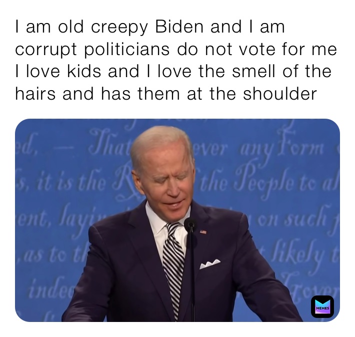 I am old creepy Biden and I am corrupt politicians do not vote for me I love kids and I love the smell of the hairs and has them at the shoulder￼