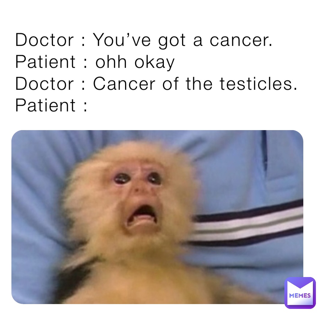 Doctor : You’ve got a cancer.
Patient : ohh okay 
Doctor : Cancer of the testicles. 
Patient :