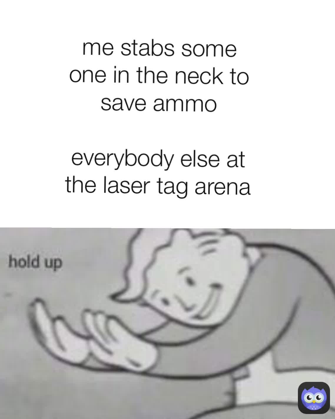 me stabs some one in the neck to save ammo

everybody else at the laser tag arena
 