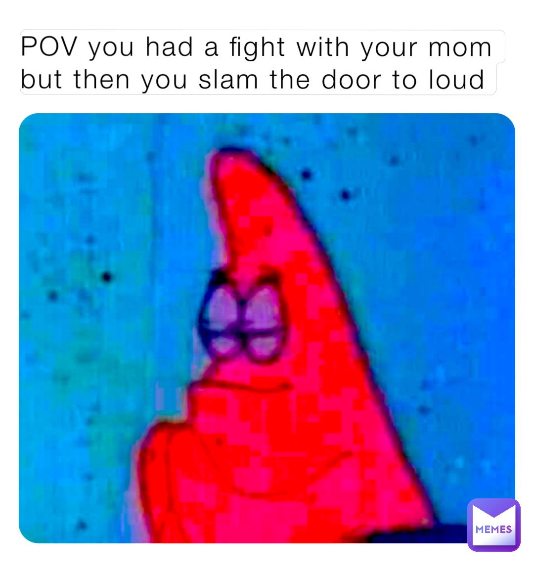 POV you had a fight with your mom but then you slam the door to loud