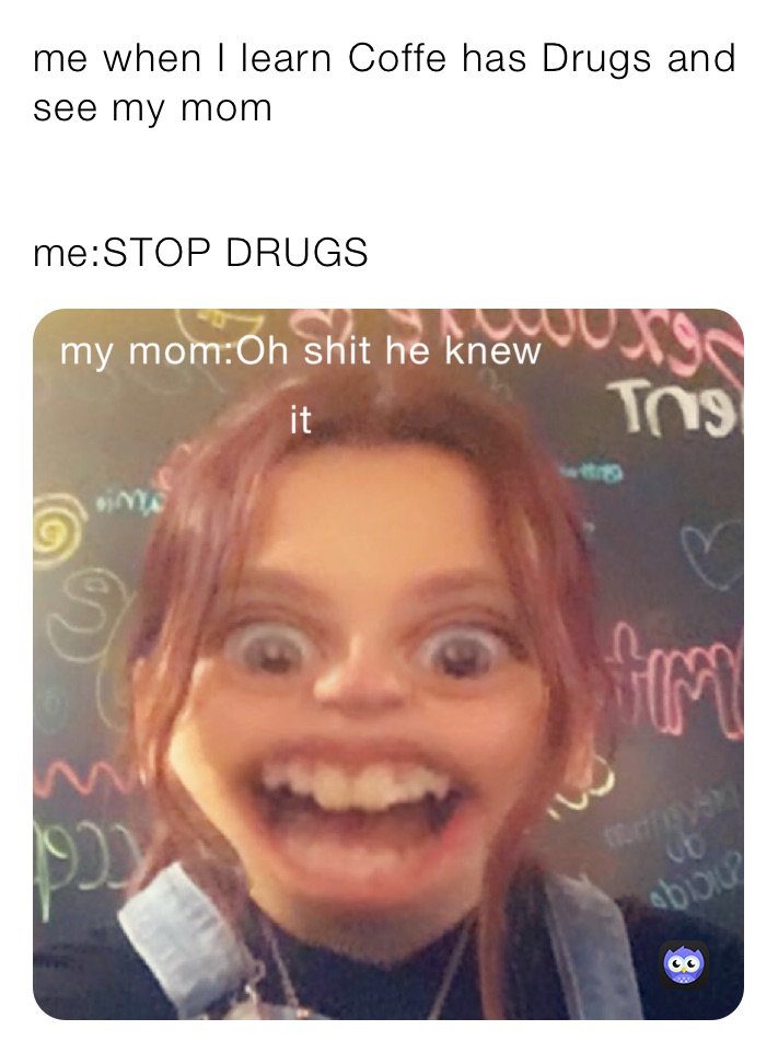 me when I learn Coffe has Drugs and see my mom


me:STOP DRUGS