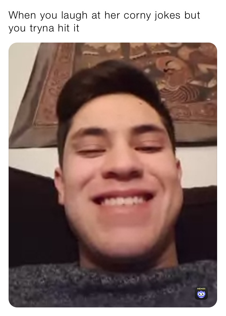 When you laugh at her corny jokes but you tryna hit it