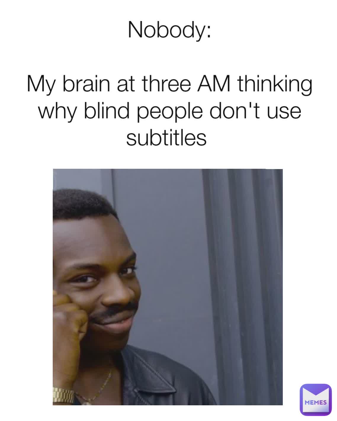 Nobody:

My brain at three AM thinking why blind people don't use subtitles 