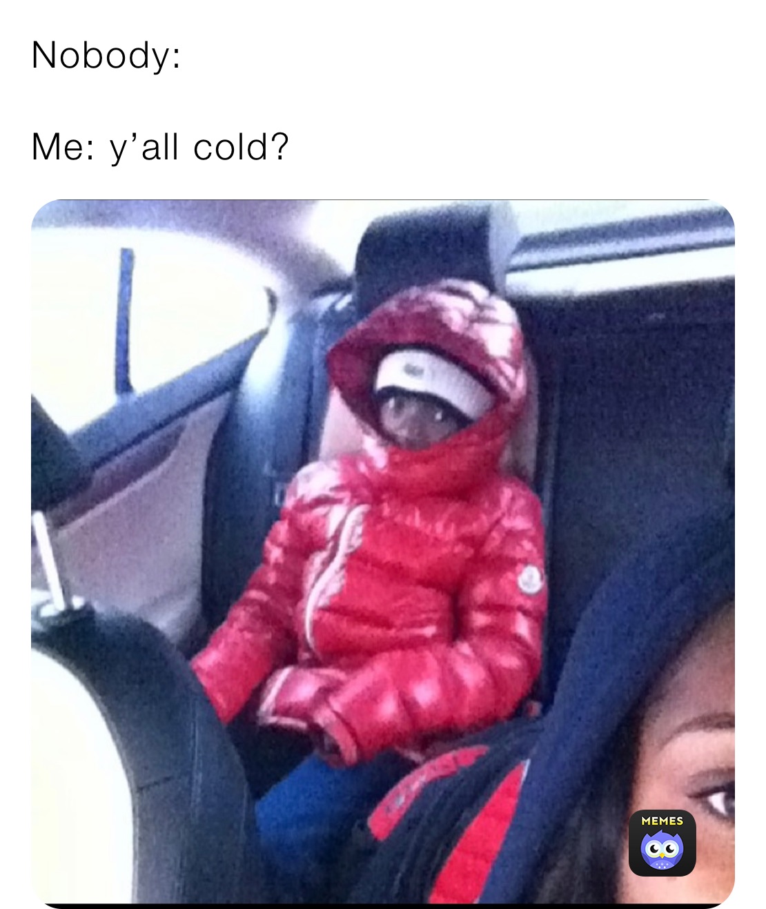 Nobody:

Me: y’all cold?