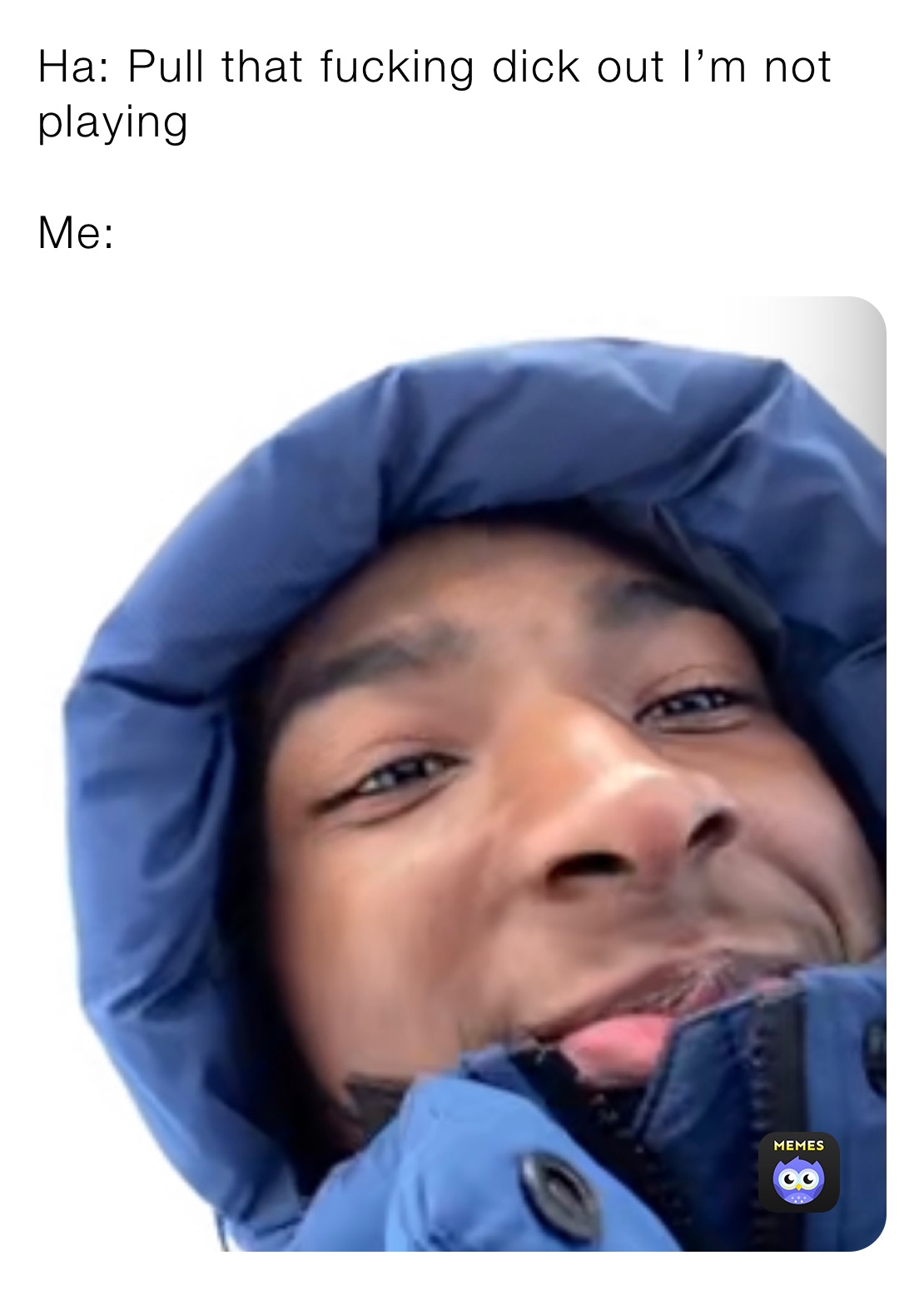 Ha: Pull that fucking dick out I’m not playing 

Me: