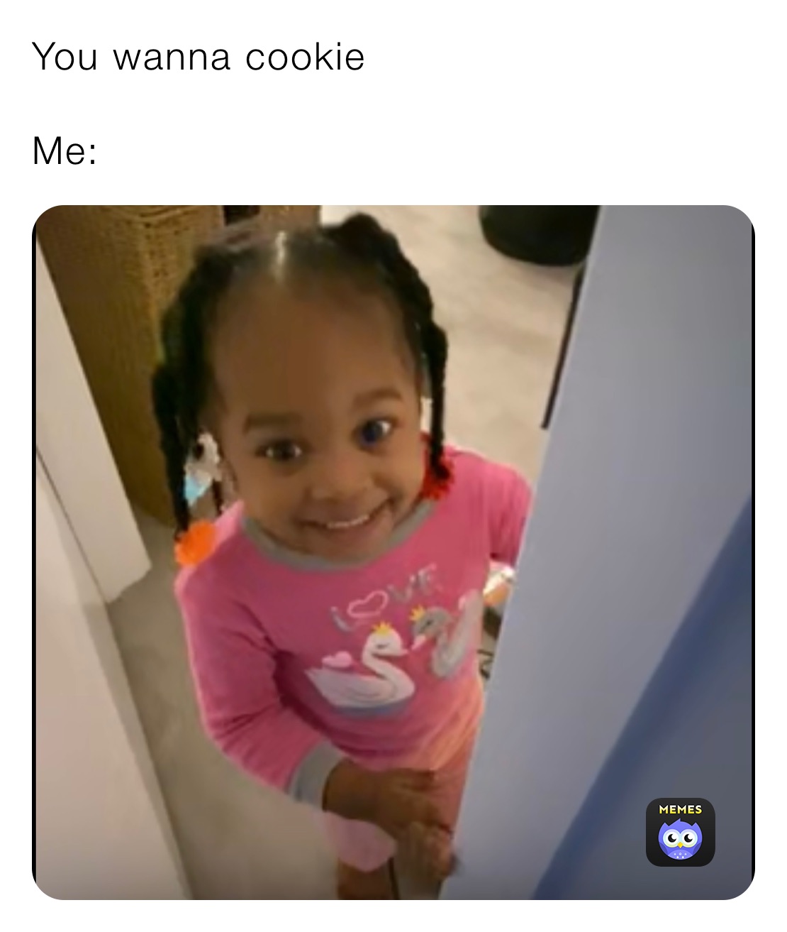 You wanna cookie 

Me: