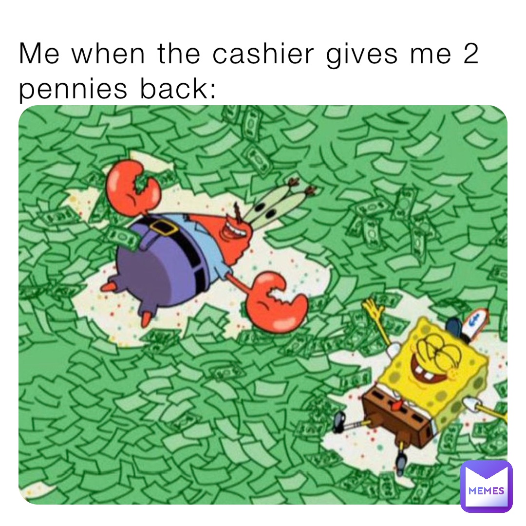 Me when the cashier gives me 2 pennies back: