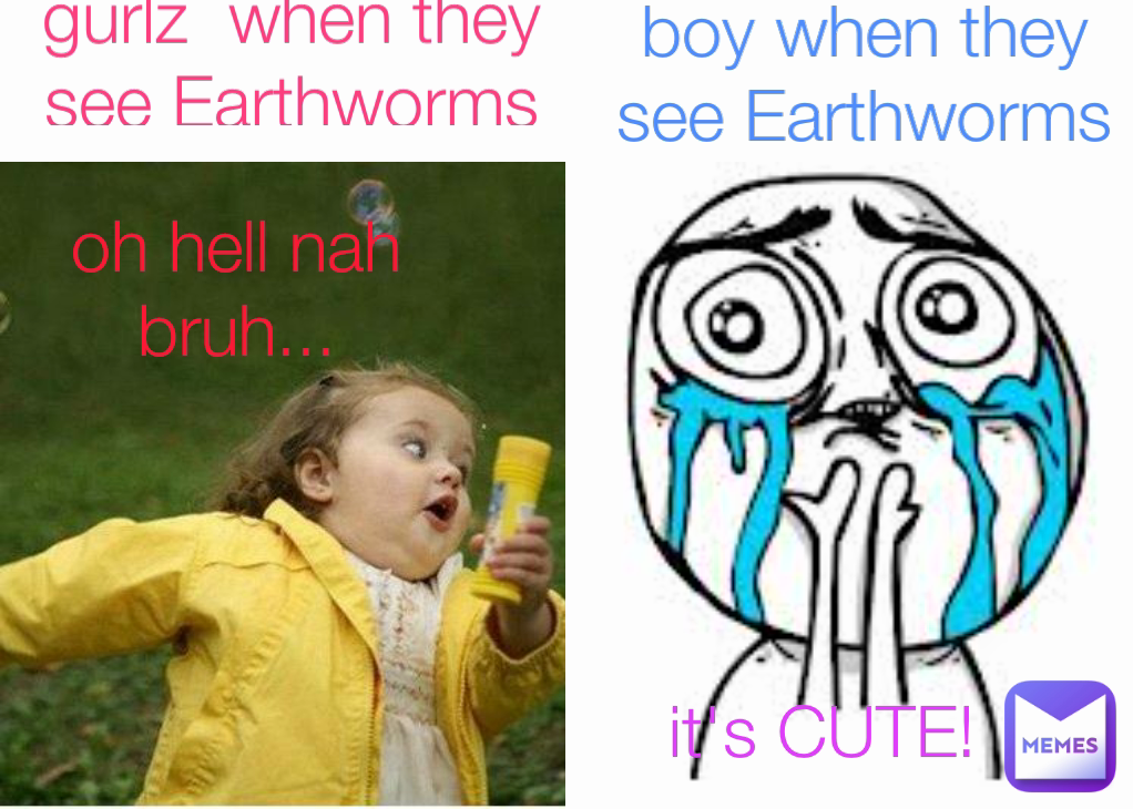 oh hell nah bruh... it's CUTE! boy when they see Earthworms gurlz  when they see Earthworms