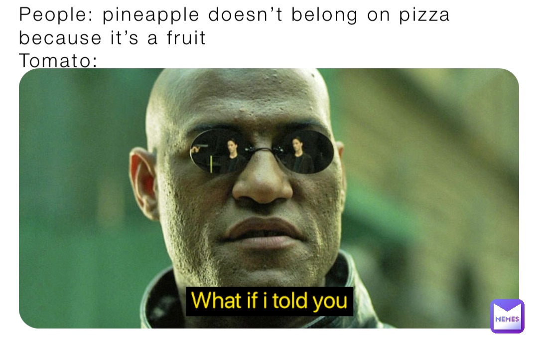 People: pineapple doesn’t belong on pizza because it’s a fruit
Tomato:
