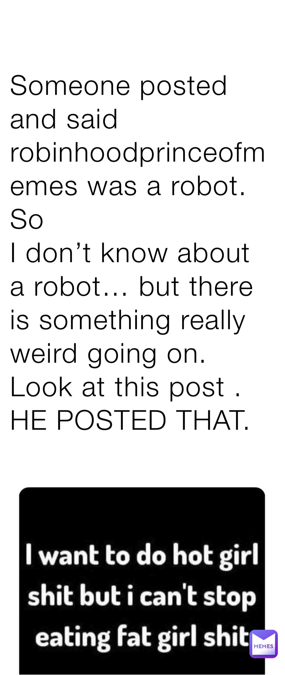 Someone posted and said robinhoodprinceofmemes was a robot. 
So
I don’t know about a robot… but there is something really weird going on. Look at this post .
HE POSTED THAT.